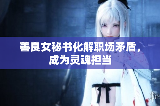 善良女秘书化解职场矛盾，成为灵魂担当