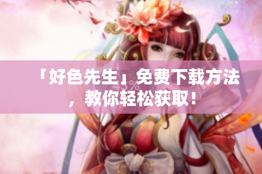 「好色先生」免费下载方法，教你轻松获取！
