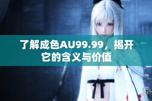 了解成色AU99.99，揭开它的含义与价值