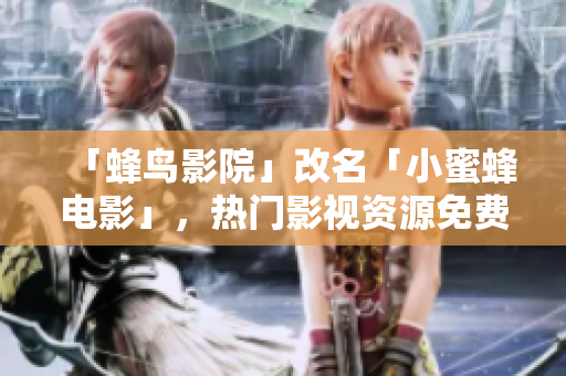 「蜂鸟影院」改名「小蜜蜂电影」，热门影视资源免费看！