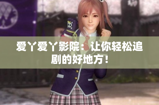 爱丫爱丫影院：让你轻松追剧的好地方！
