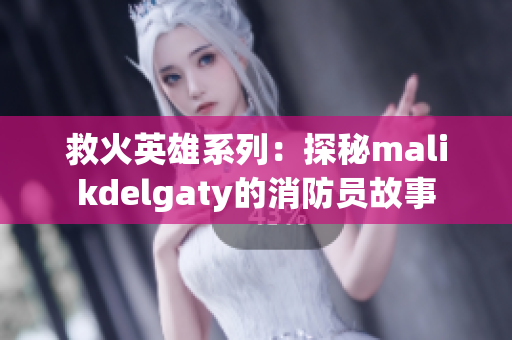 救火英雄系列：探秘malikdelgaty的消防员故事