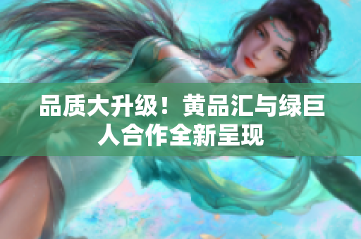 品质大升级！黄品汇与绿巨人合作全新呈现