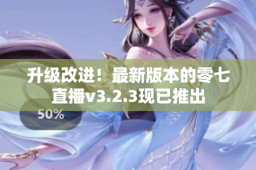 升级改进！最新版本的零七直播v3.2.3现已推出