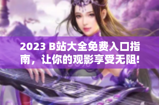 2023 B站大全免费入口指南，让你的观影享受无阻!