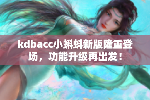 kdbacc小蝌蚪新版隆重登场，功能升级再出发！