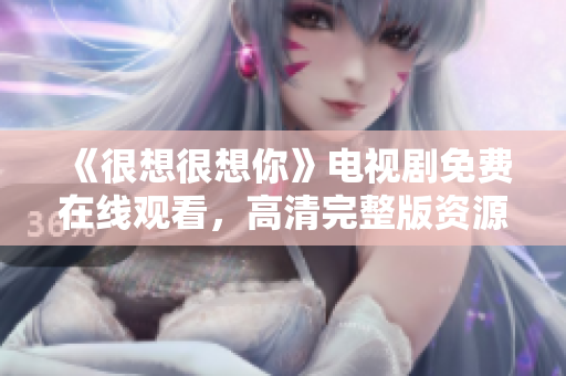 《很想很想你》电视剧免费在线观看，高清完整版资源推荐