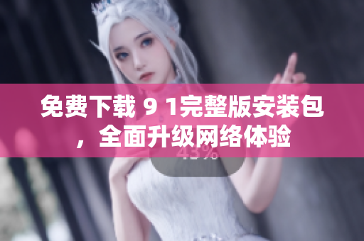免费下载 9 1完整版安装包，全面升级网络体验