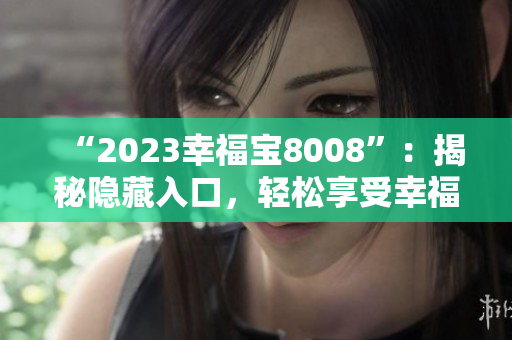 “2023幸福宝8008”：揭秘隐藏入口，轻松享受幸福生活。
