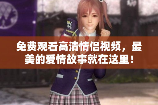 免费观看高清情侣视频，最美的爱情故事就在这里！