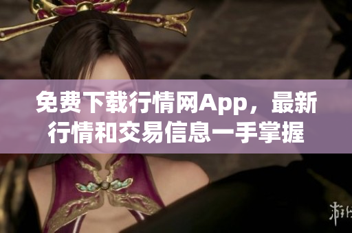 免费下载行情网App，最新行情和交易信息一手掌握