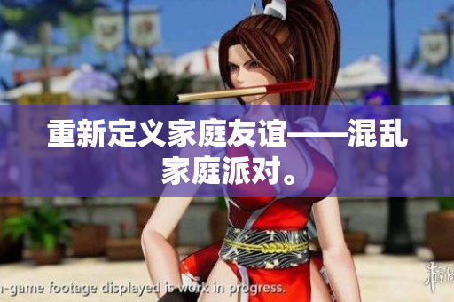 重新定义家庭友谊——混乱家庭派对。