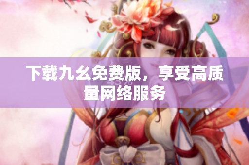 下载九幺免费版，享受高质量网络服务