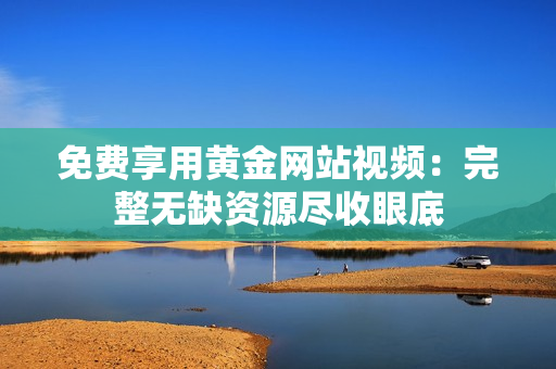 免费享用黄金网站视频：完整无缺资源尽收眼底