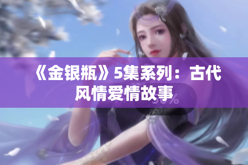 《金银瓶》5集系列：古代风情爱情故事