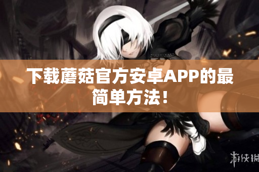 下载蘑菇官方安卓APP的最简单方法！