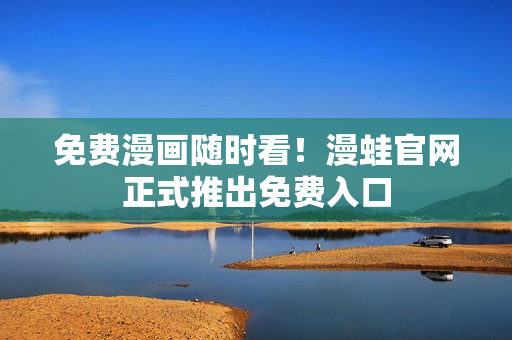 免费漫画随时看！漫蛙官网正式推出免费入口