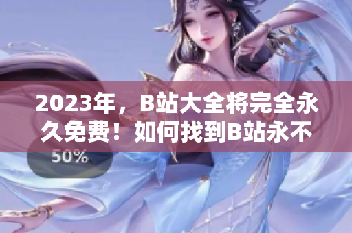 2023年，B站大全将完全永久免费！如何找到B站永不收费入口？