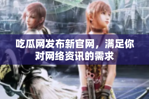 吃瓜网发布新官网，满足你对网络资讯的需求