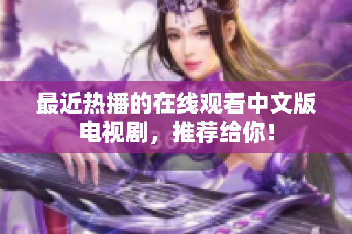 最近热播的在线观看中文版电视剧，推荐给你！