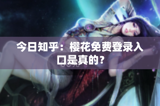 今日知乎：樱花免费登录入口是真的？