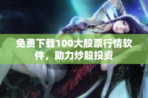 免费下载100大股票行情软件，助力炒股投资