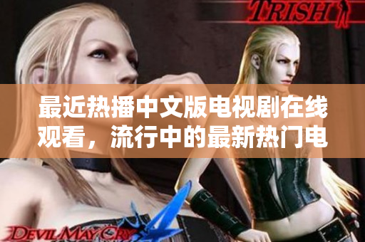 最近热播中文版电视剧在线观看，流行中的最新热门电视剧！