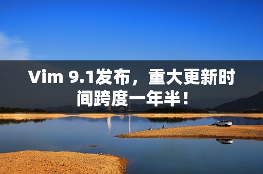 Vim 9.1发布，重大更新时间跨度一年半！