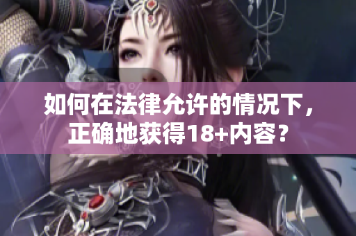 如何在法律允许的情况下，正确地获得18+内容？