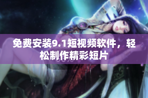 免费安装9.1短视频软件，轻松制作精彩短片