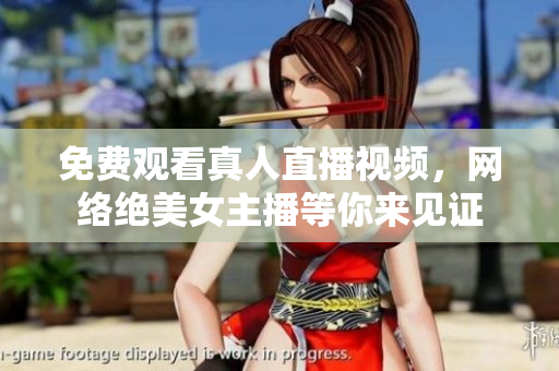 免费观看真人直播视频，网络绝美女主播等你来见证