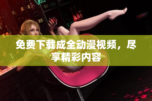 免费下载成全动漫视频，尽享精彩内容