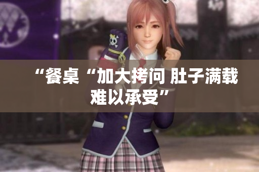 “餐桌“加大拷问 肚子满载难以承受”