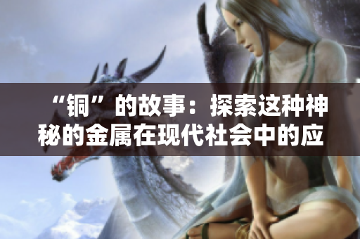 “铜”的故事：探索这种神秘的金属在现代社会中的应用