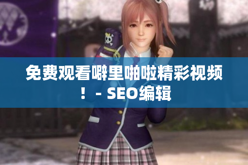 免费观看噼里啪啦精彩视频！- SEO编辑