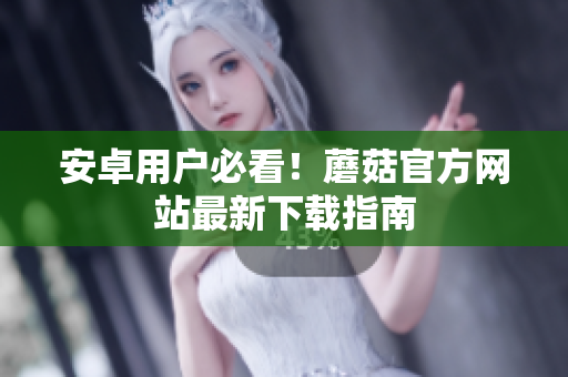 安卓用户必看！蘑菇官方网站最新下载指南