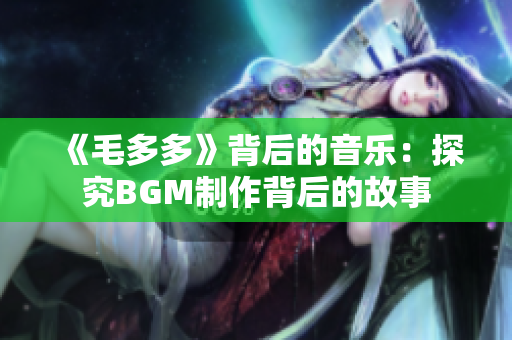 《毛多多》背后的音乐：探究BGM制作背后的故事