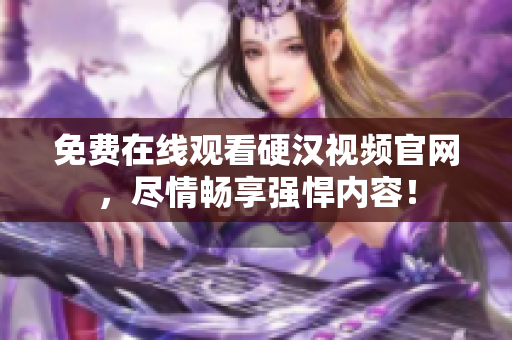 免费在线观看硬汉视频官网，尽情畅享强悍内容！