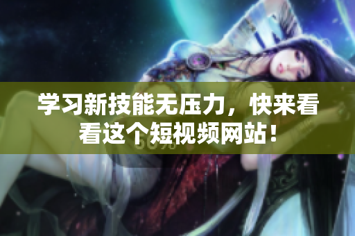 学习新技能无压力，快来看看这个短视频网站！