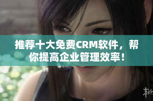 推荐十大免费CRM软件，帮你提高企业管理效率！