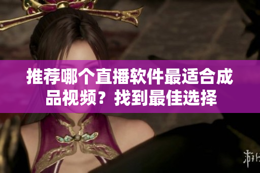 推荐哪个直播软件最适合成品视频？找到最佳选择