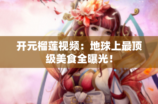 开元榴莲视频：地球上最顶级美食全曝光！