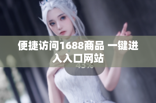 便捷访问1688商品 一键进入入口网站