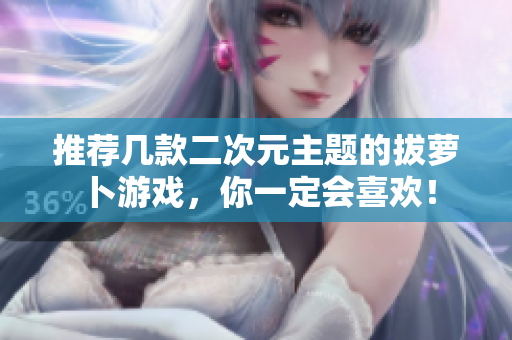 推荐几款二次元主题的拔萝卜游戏，你一定会喜欢！