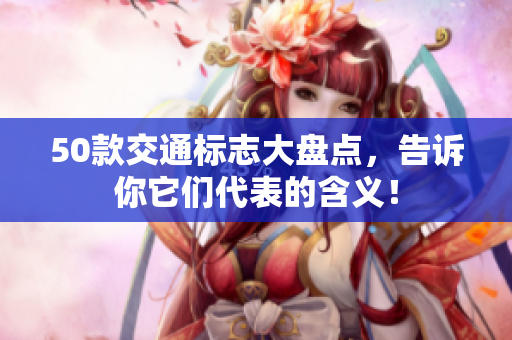 50款交通标志大盘点，告诉你它们代表的含义！