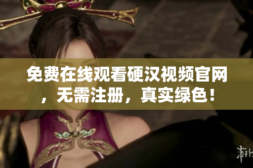 免费在线观看硬汉视频官网，无需注册，真实绿色！