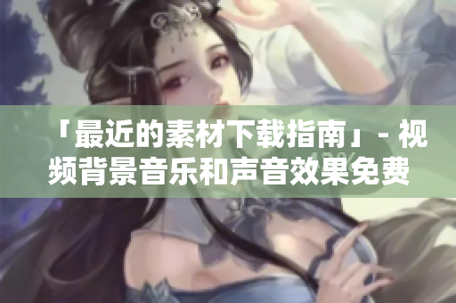 「最近的素材下载指南」- 视频背景音乐和声音效果免费下载指南