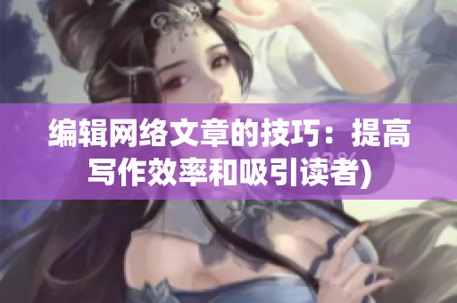 编辑网络文章的技巧：提高写作效率和吸引读者)
