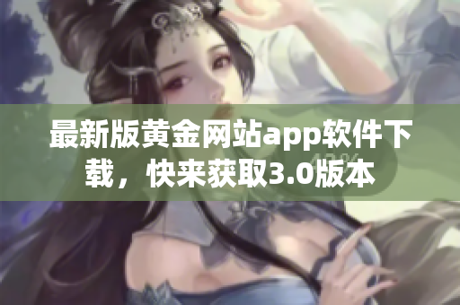 最新版黄金网站app软件下载，快来获取3.0版本