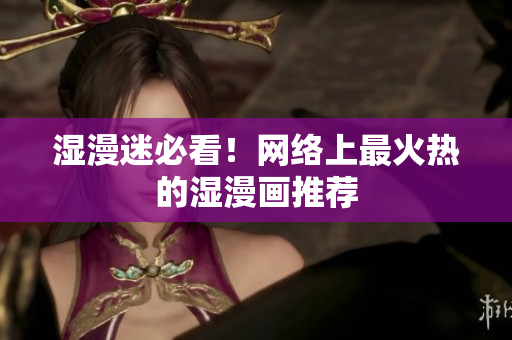 湿漫迷必看！网络上最火热的湿漫画推荐